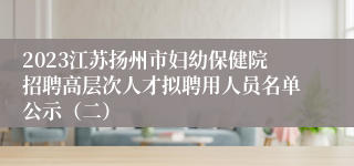 2023江苏扬州市妇幼保健院招聘高层次人才拟聘用人员名单公示（二）