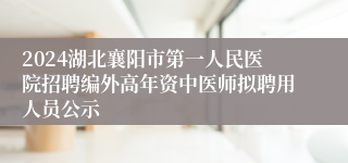 2024湖北襄阳市第一人民医院招聘编外高年资中医师拟聘用人员公示