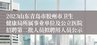 2023山东青岛市胶州市卫生健康局所属事业单位及公立医院招聘第二批人员拟聘用人员公示（四）