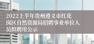 2022上半年贵州遵义市红花岗区自然资源局招聘事业单位人员拟聘用公示