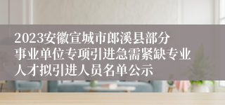 2023安徽宣城市郎溪县部分事业单位专项引进急需紧缺专业人才拟引进人员名单公示