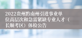 2022贵州黔南州引进事业单位高层次和急需紧缺专业人才（长顺考区）体检公告