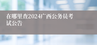 在哪里查2024广西公务员考试公告