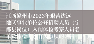 江西赣州市2023年艰苦边远地区事业单位公开招聘人员（宁都县岗位）入闱体检考察人员名单及体检考察有关事项的公告