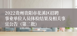 2022贵州贵阳市花溪区招聘事业单位人员体检结果及相关事宜公告（第二批)