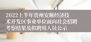 2022上半年贵州安顺经济技术开发区事业单位面向社会招聘考察结果及拟聘用人员公示