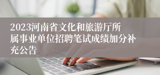 2023河南省文化和旅游厅所属事业单位招聘笔试成绩加分补充公告