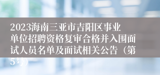 2023海南三亚市吉阳区事业单位招聘资格复审合格并入围面试人员名单及面试相关公告（第5号）