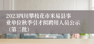 2023四川攀枝花市米易县事业单位秋季引才拟聘用人员公示（第二批）