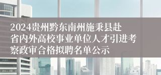 2024贵州黔东南州施秉县赴省内外高校事业单位人才引进考察政审合格拟聘名单公示