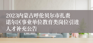 2023内蒙古呼伦贝尔市扎赉诺尔区事业单位教育类岗位引进人才补充公告