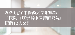 2020辽宁中医药大学附属第二医院（辽宁省中医药研究院）招聘12人公告