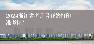 2024浙江省考几号开始打印准考证？