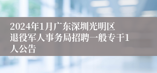 2024年1月广东深圳光明区退役军人事务局招聘一般专干1人公告 