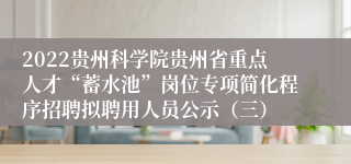 2022贵州科学院贵州省重点人才“蓄水池”岗位专项简化程序招聘拟聘用人员公示（三）