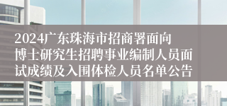 2024广东珠海市招商署面向博士研究生招聘事业编制人员面试成绩及入围体检人员名单公告