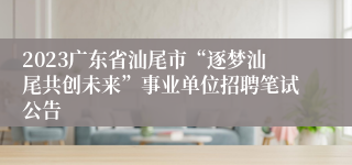 2023广东省汕尾市“逐梦汕尾共创未来”事业单位招聘笔试公告