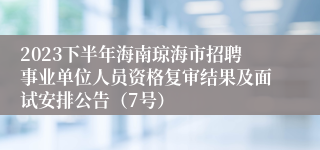 2023下半年海南琼海市招聘事业单位人员资格复审结果及面试安排公告（7号）