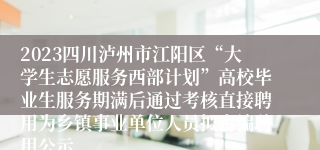 2023四川泸州市江阳区“大学生志愿服务西部计划”高校毕业生服务期满后通过考核直接聘用为乡镇事业单位人员拟占编聘用公示