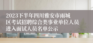 2023下半年四川雅安市雨城区考试招聘综合类事业单位人员进入面试人员名单公示