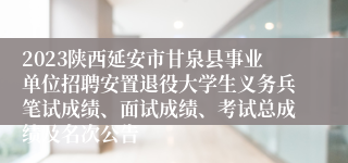 2023陕西延安市甘泉县事业单位招聘安置退役大学生义务兵笔试成绩、面试成绩、考试总成绩及名次公告