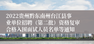 2022贵州黔东南州台江县事业单位招聘（第二批）资格复审合格入围面试人员名单等通知