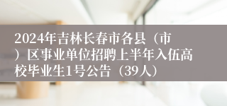 2024年吉林长春市各县（市）区事业单位招聘上半年入伍高校毕业生1号公告（39人）