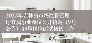 2023年吉林省市场监督管理厅直属事业单位公开招聘（9号公告）49号岗位面试初试工作的通知