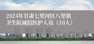 2024年甘肃七里河区八里镇卫生院诚招医护人员（10人）