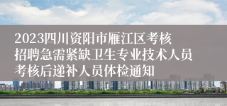 2023四川资阳市雁江区考核招聘急需紧缺卫生专业技术人员考核后递补人员体检通知