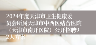 2024年度天津市卫生健康委员会所属天津市中西医结合医院（天津市南开医院）公开招聘92人方案