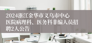 2024浙江金华市义乌市中心医院病理科、医务科非编人员招聘2人公告