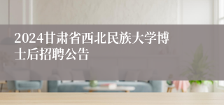 2024甘肃省西北民族大学博士后招聘公告