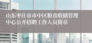 山东枣庄市市中区粮食收储管理中心公开招聘工作人员简章