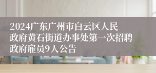 2024广东广州市白云区人民政府黄石街道办事处第一次招聘政府雇员9人公告