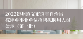 2022贵州遵义市道真自治县棕坪乡事业单位招聘拟聘用人员公示（第一批）