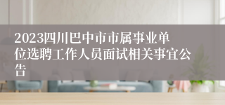2023四川巴中市市属事业单位选聘工作人员面试相关事宜公告