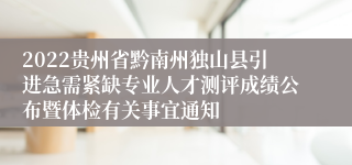 2022贵州省黔南州独山县引进急需紧缺专业人才测评成绩公布暨体检有关事宜通知