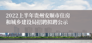 2022上半年贵州安顺市住房和城乡建设局招聘拟聘公示