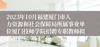 2023年10月福建厦门市人力资源和社会保障局所属事业单位厦门技师学院招聘专职教师拟聘用公示（第二批）