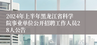 2024年上半年黑龙江省科学院事业单位公开招聘工作人员28人公告