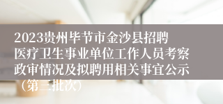 2023贵州毕节市金沙县招聘医疗卫生事业单位工作人员考察政审情况及拟聘用相关事宜公示（第三批次）