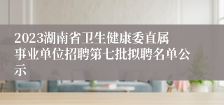 2023湖南省卫生健康委直属事业单位招聘第七批拟聘名单公示