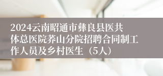 2024云南昭通市彝良县医共体总医院荞山分院招聘合同制工作人员及乡村医生（5人）