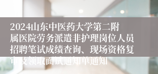 2024山东中医药大学第二附属医院劳务派遣非护理岗位人员招聘笔试成绩查询、现场资格复审及领取面试通知单通知