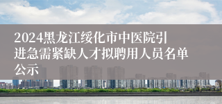 2024黑龙江绥化市中医院引进急需紧缺人才拟聘用人员名单公示