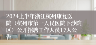 2024上半年浙江杭州康复医院（杭州市第一人民医院下沙院区）公开招聘工作人员17人公告