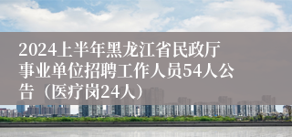 2024上半年黑龙江省民政厅事业单位招聘工作人员54人公告（医疗岗24人）