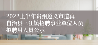 2022上半年贵州遵义市道真自治县三江镇招聘事业单位人员拟聘用人员公示