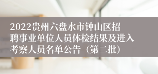 2022贵州六盘水市钟山区招聘事业单位人员体检结果及进入考察人员名单公告（第二批）